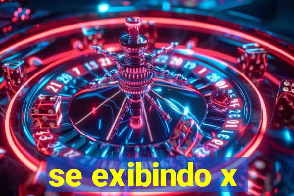 se exibindo x